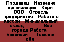 Продавец › Название организации ­ Керн, ООО › Отрасль предприятия ­ Работа с кассой › Минимальный оклад ­ 14 000 - Все города Работа » Вакансии   . Томская обл.